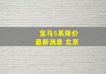 宝马5系降价最新消息 北京